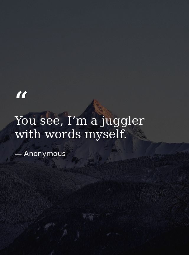 You see, I’m a juggler with words myself. — Anonymous