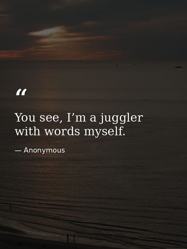 You see, I’m a juggler with words myself. — Anonymous