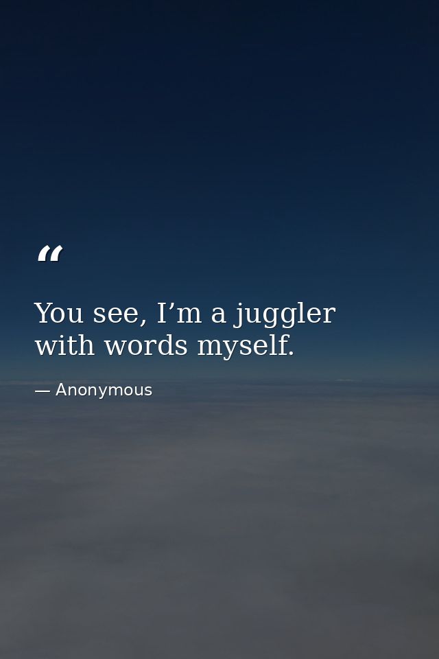 You see, I’m a juggler with words myself. — Anonymous