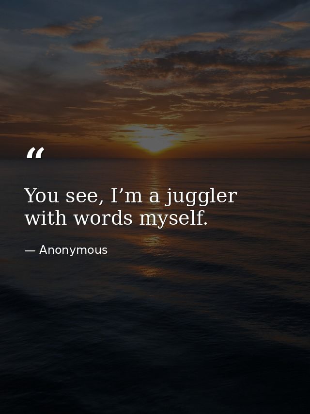 You see, I’m a juggler with words myself. — Anonymous