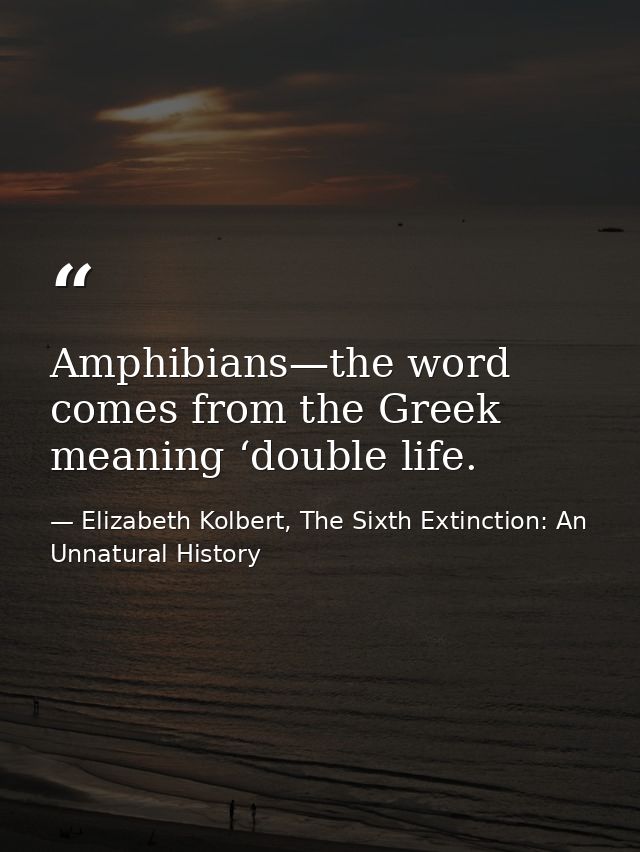 Amphibians—the word comes from the Greek meaning ‘double life. — Elizabeth Kolbert, The Sixth Extinction: An Unnatural History
