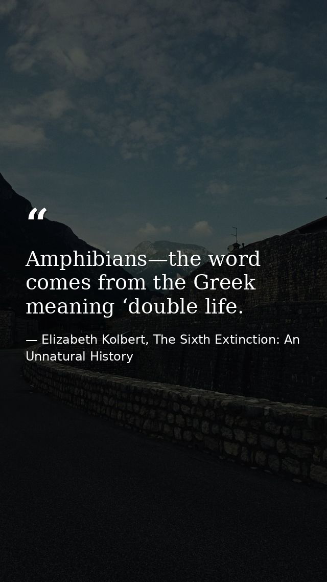 Amphibians—the word comes from the Greek meaning ‘double life. — Elizabeth Kolbert, The Sixth Extinction: An Unnatural History