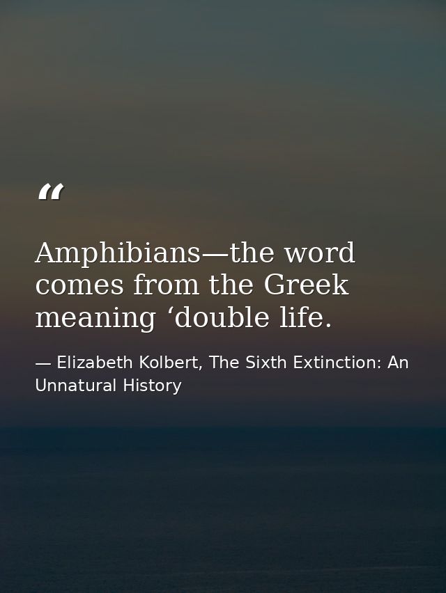 Amphibians—the word comes from the Greek meaning ‘double life. — Elizabeth Kolbert, The Sixth Extinction: An Unnatural History