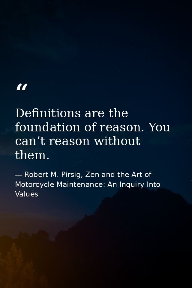 Definitions are the foundation of reason. You can’t reason without them. — Robert M. Pirsig, Zen and the Art of Motorcycle Maintenance: An Inquiry Into Values