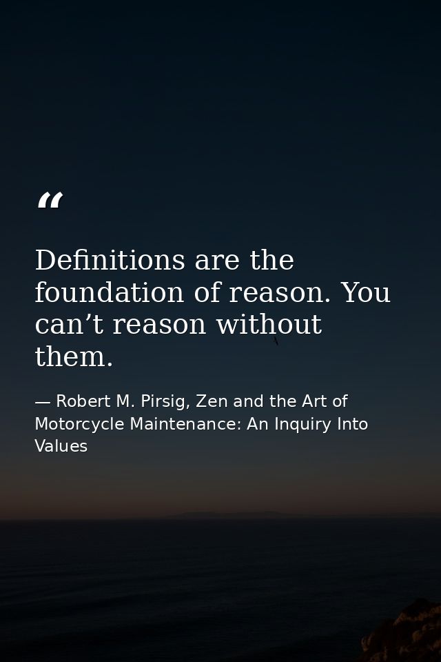 Definitions are the foundation of reason. You can’t reason without them. — Robert M. Pirsig, Zen and the Art of Motorcycle Maintenance: An Inquiry Into Values