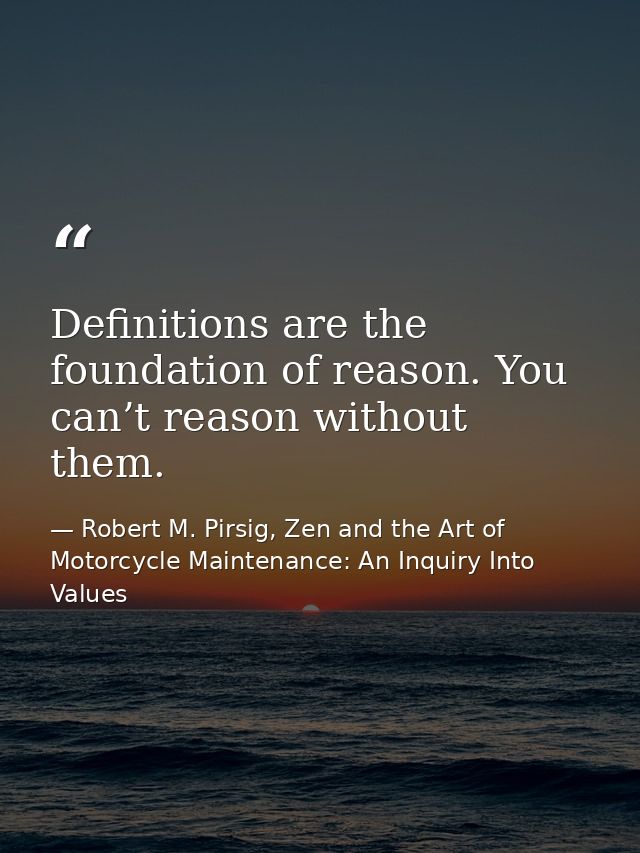 Definitions are the foundation of reason. You can’t reason without them. — Robert M. Pirsig, Zen and the Art of Motorcycle Maintenance: An Inquiry Into Values