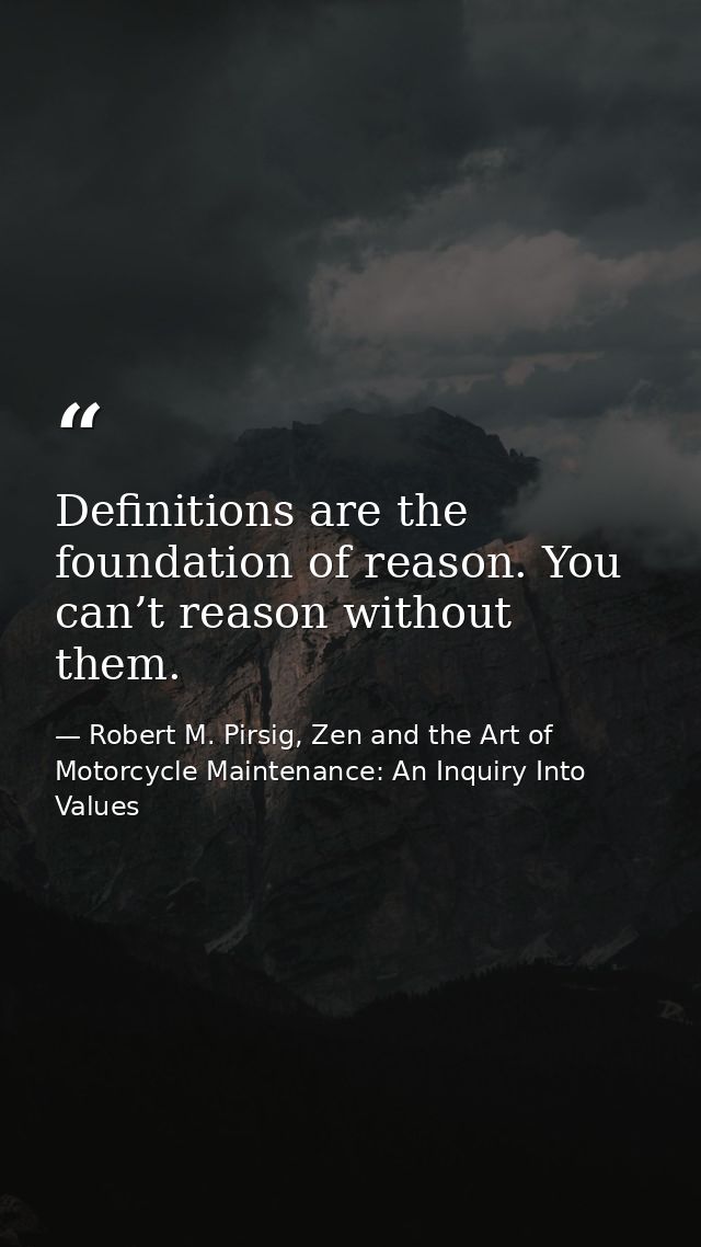 Definitions are the foundation of reason. You can’t reason without them. — Robert M. Pirsig, Zen and the Art of Motorcycle Maintenance: An Inquiry Into Values