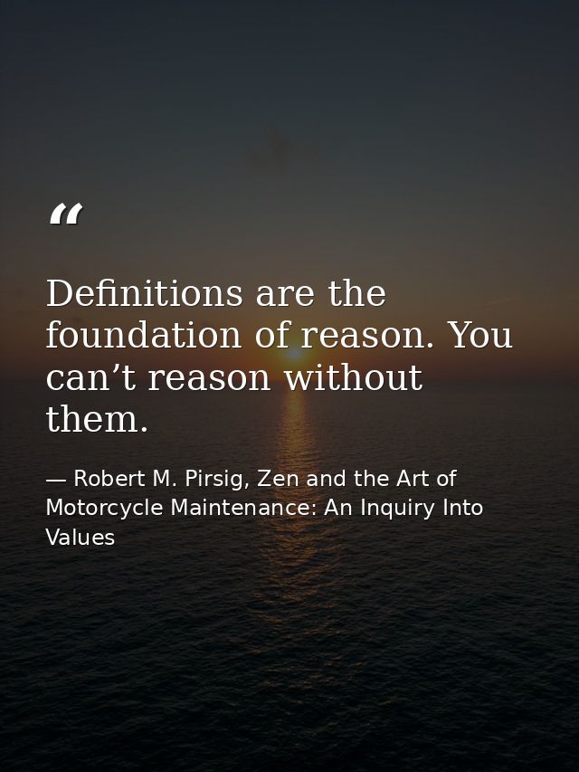 Definitions are the foundation of reason. You can’t reason without them. — Robert M. Pirsig, Zen and the Art of Motorcycle Maintenance: An Inquiry Into Values