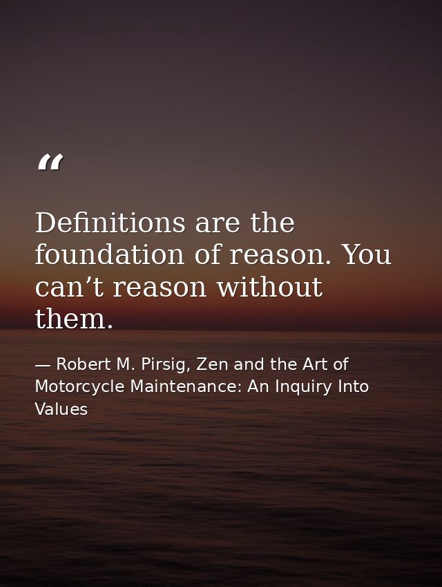 Definitions are the foundation of reason. You can’t reason without them. — Robert M. Pirsig, Zen and the Art of Motorcycle Maintenance: An Inquiry Into Values