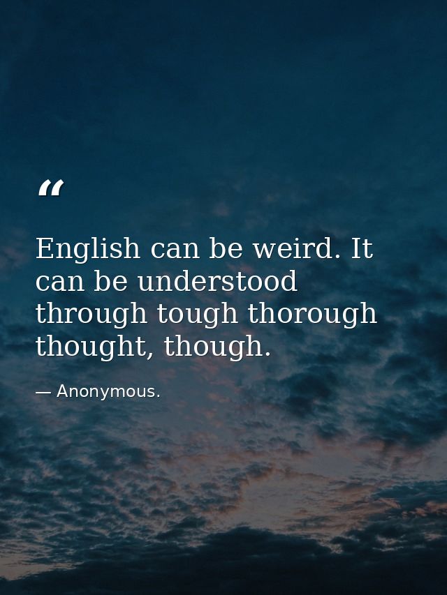 English can be weird. It can be understood through tough thorough thought, though. — Anonymous.