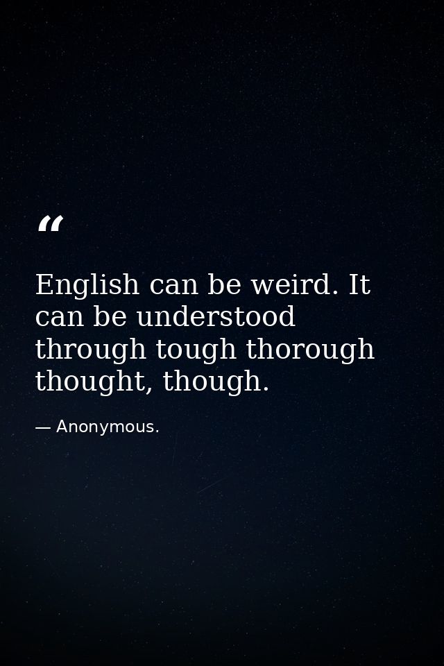 English can be weird. It can be understood through tough thorough thought, though. — Anonymous.