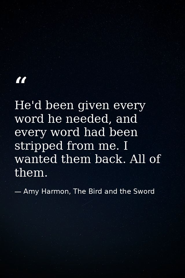 He'd been given every word he needed, and every word had been stripped from me. I wanted them back. All of them. — Amy Harmon, The Bird and the Sword