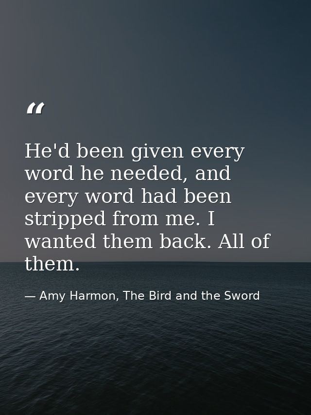 He'd been given every word he needed, and every word had been stripped from me. I wanted them back. All of them. — Amy Harmon, The Bird and the Sword