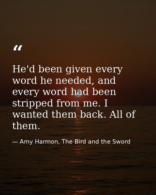 He'd been given every word he needed, and every word had been stripped from me. I wanted them back. All of them. — Amy Harmon, The Bird and the Sword