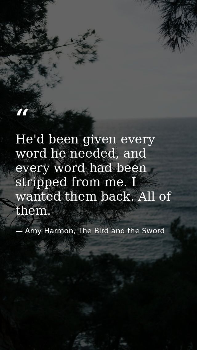 He'd been given every word he needed, and every word had been stripped from me. I wanted them back. All of them. — Amy Harmon, The Bird and the Sword