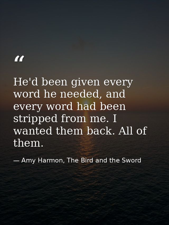He'd been given every word he needed, and every word had been stripped from me. I wanted them back. All of them. — Amy Harmon, The Bird and the Sword