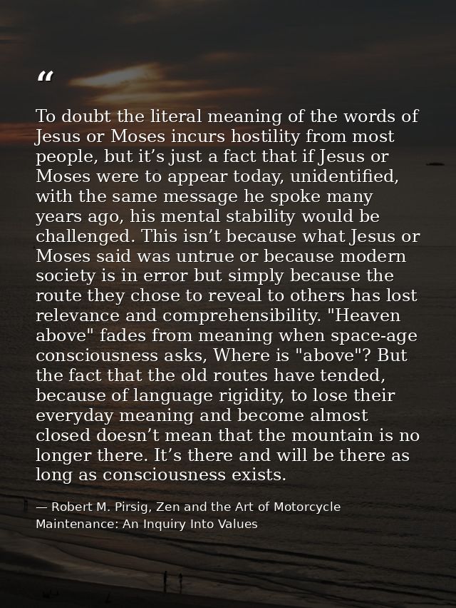 To doubt the literal meaning of the words of Jesus or Moses incurs hostility from most people, but it’s just a fact that — Robert M. Pirsig, Zen and the Art of Motorcycle Maintenance: An Inquiry Into Values