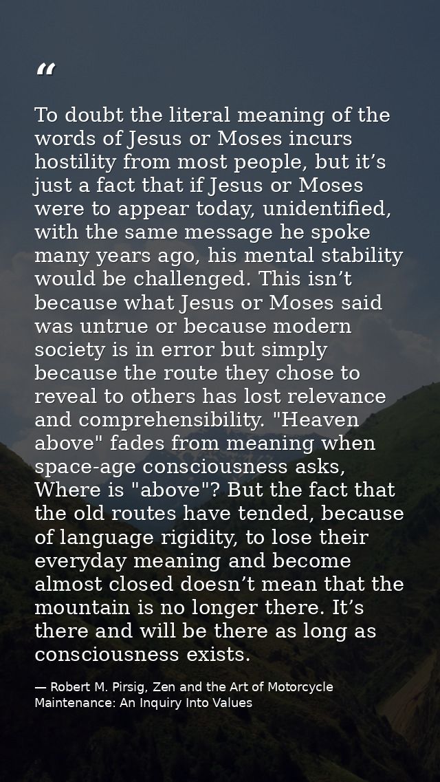 To doubt the literal meaning of the words of Jesus or Moses incurs hostility from most people, but it’s just a fact that — Robert M. Pirsig, Zen and the Art of Motorcycle Maintenance: An Inquiry Into Values