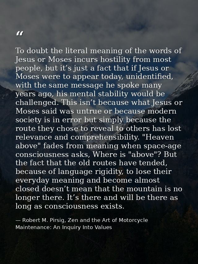 To doubt the literal meaning of the words of Jesus or Moses incurs hostility from most people, but it’s just a fact that — Robert M. Pirsig, Zen and the Art of Motorcycle Maintenance: An Inquiry Into Values