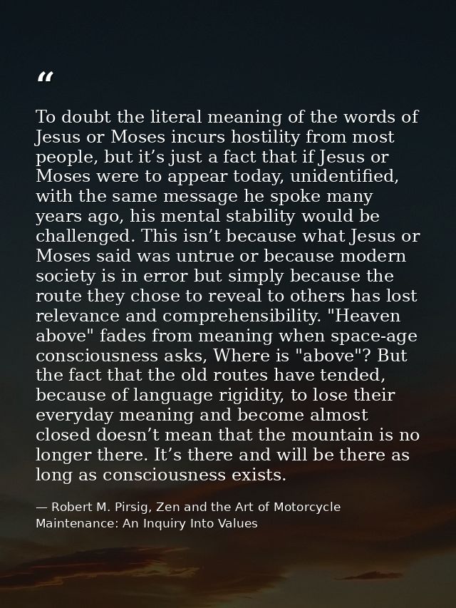 To doubt the literal meaning of the words of Jesus or Moses incurs hostility from most people, but it’s just a fact that — Robert M. Pirsig, Zen and the Art of Motorcycle Maintenance: An Inquiry Into Values