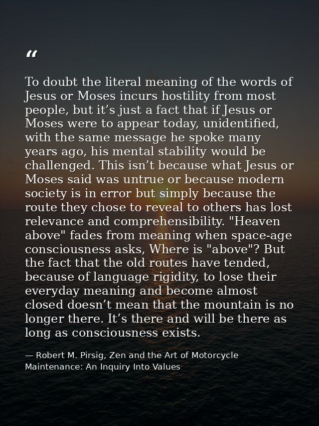 To doubt the literal meaning of the words of Jesus or Moses incurs hostility from most people, but it’s just a fact that — Robert M. Pirsig, Zen and the Art of Motorcycle Maintenance: An Inquiry Into Values