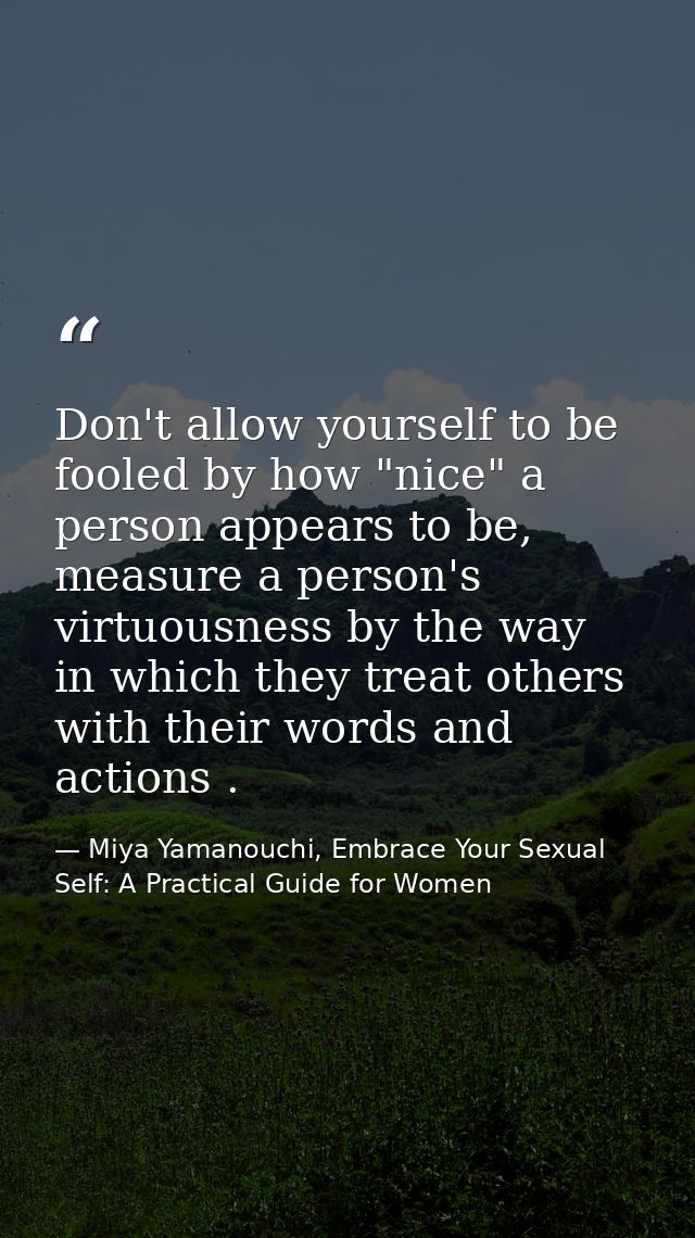 Don't allow yourself to be fooled by how "nice" a person appears to be, measure a person's virtuousness by the way in wh — Miya Yamanouchi, Embrace Your Sexual Self: A Practical Guide for Women