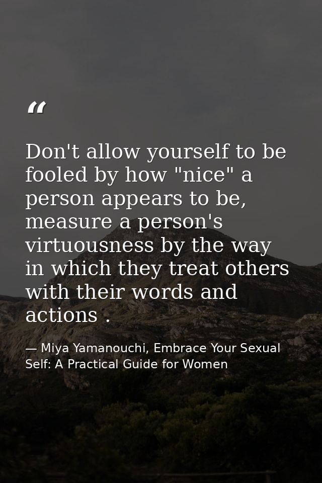 Don't allow yourself to be fooled by how "nice" a person appears to be, measure a person's virtuousness by the way in wh — Miya Yamanouchi, Embrace Your Sexual Self: A Practical Guide for Women