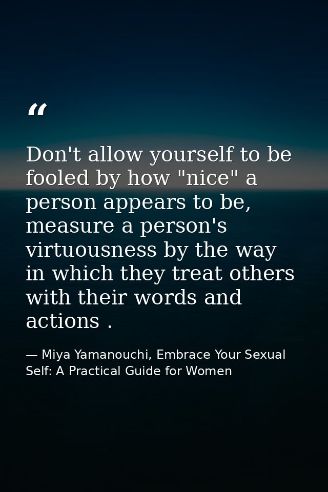 Don't allow yourself to be fooled by how "nice" a person appears to be, measure a person's virtuousness by the way in wh — Miya Yamanouchi, Embrace Your Sexual Self: A Practical Guide for Women