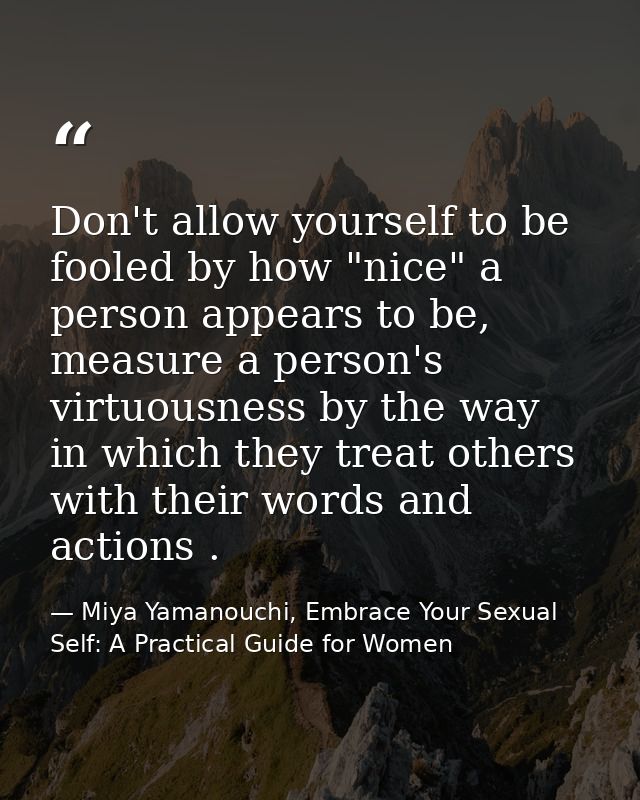 Don't allow yourself to be fooled by how "nice" a person appears to be, measure a person's virtuousness by the way in wh — Miya Yamanouchi, Embrace Your Sexual Self: A Practical Guide for Women