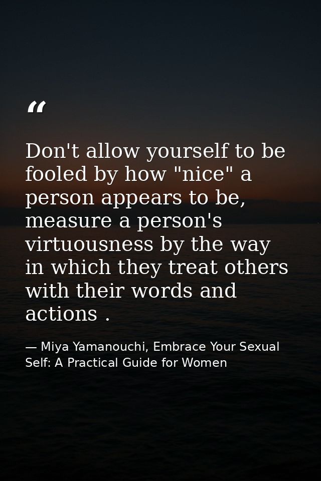 Don't allow yourself to be fooled by how "nice" a person appears to be, measure a person's virtuousness by the way in wh — Miya Yamanouchi, Embrace Your Sexual Self: A Practical Guide for Women