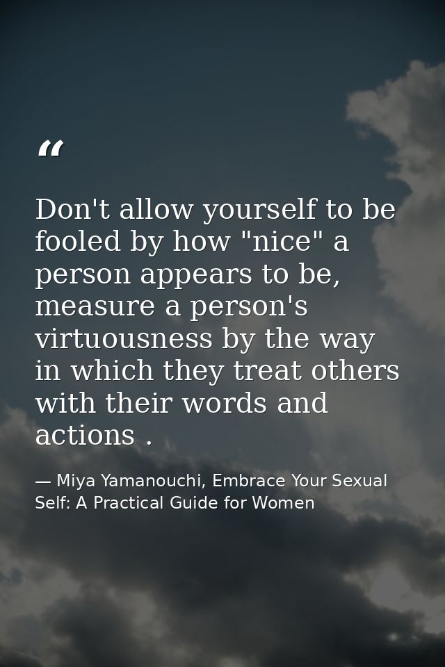 Don't allow yourself to be fooled by how "nice" a person appears to be, measure a person's virtuousness by the way in wh — Miya Yamanouchi, Embrace Your Sexual Self: A Practical Guide for Women