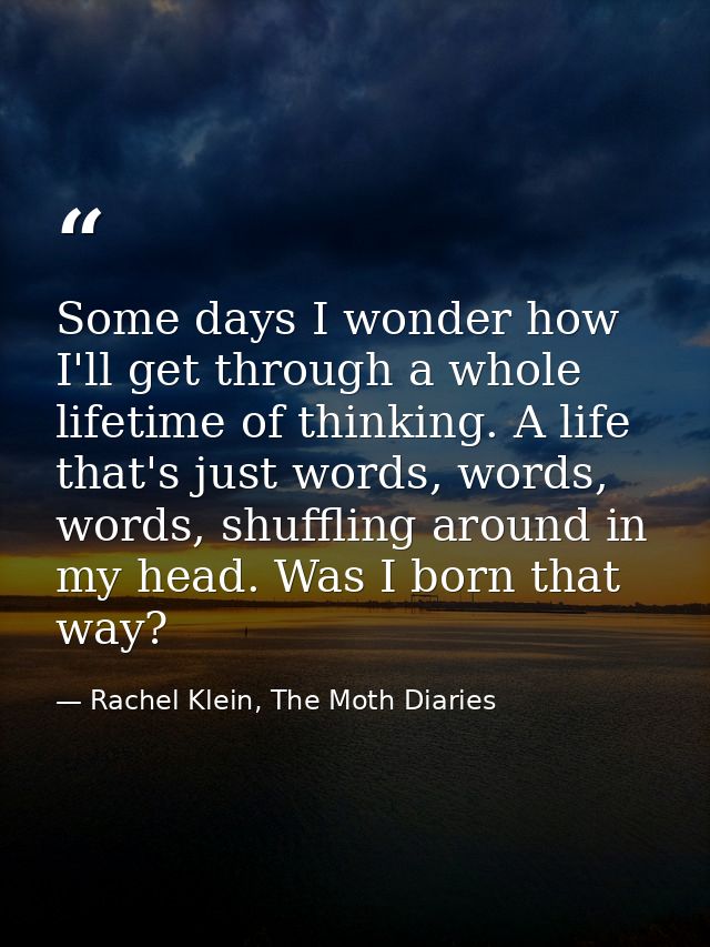 Some days I wonder how I'll get through a whole lifetime of thinking. A life that's just words, words, words, shuffling  — Rachel Klein, The Moth Diaries