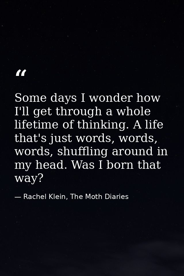 Some days I wonder how I'll get through a whole lifetime of thinking. A life that's just words, words, words, shuffling  — Rachel Klein, The Moth Diaries
