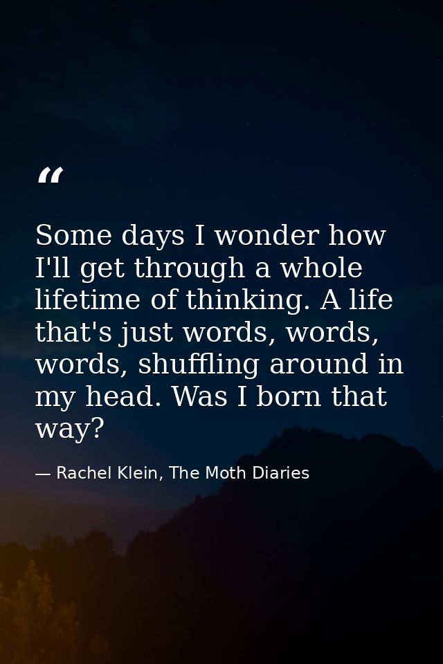 Some days I wonder how I'll get through a whole lifetime of thinking. A life that's just words, words, words, shuffling  — Rachel Klein, The Moth Diaries