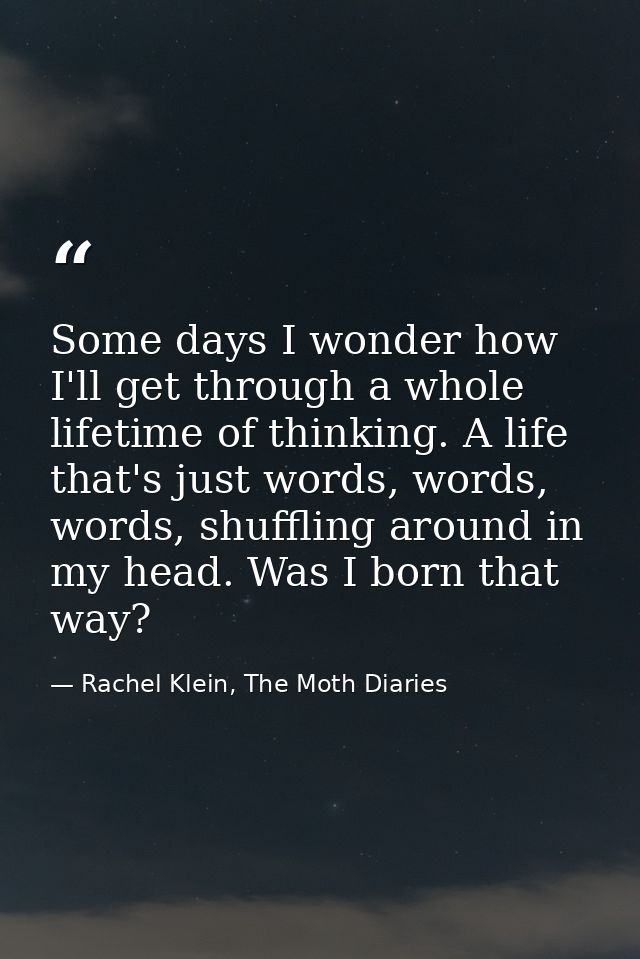 Some days I wonder how I'll get through a whole lifetime of thinking. A life that's just words, words, words, shuffling  — Rachel Klein, The Moth Diaries