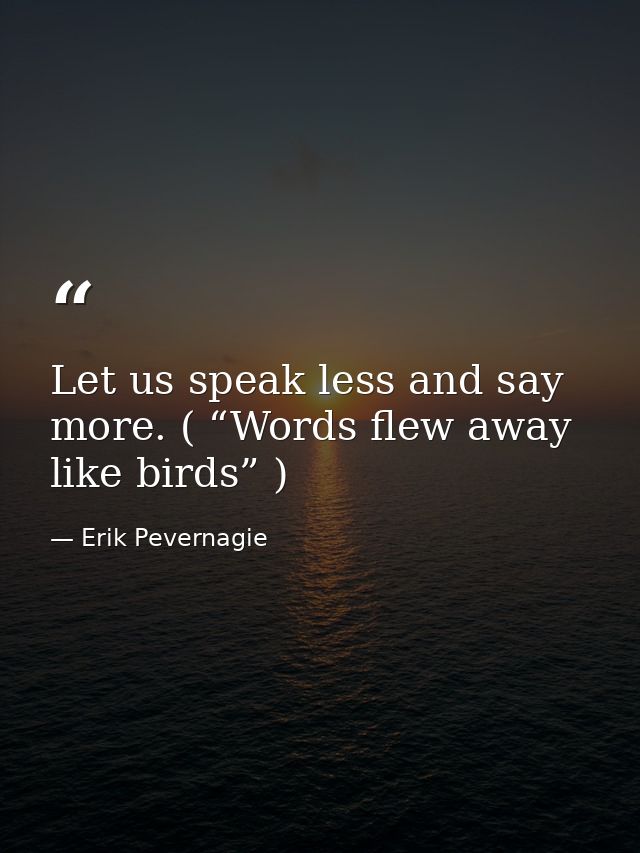 Let us speak less and say more. ( “Words flew away like birds” ) — Erik Pevernagie