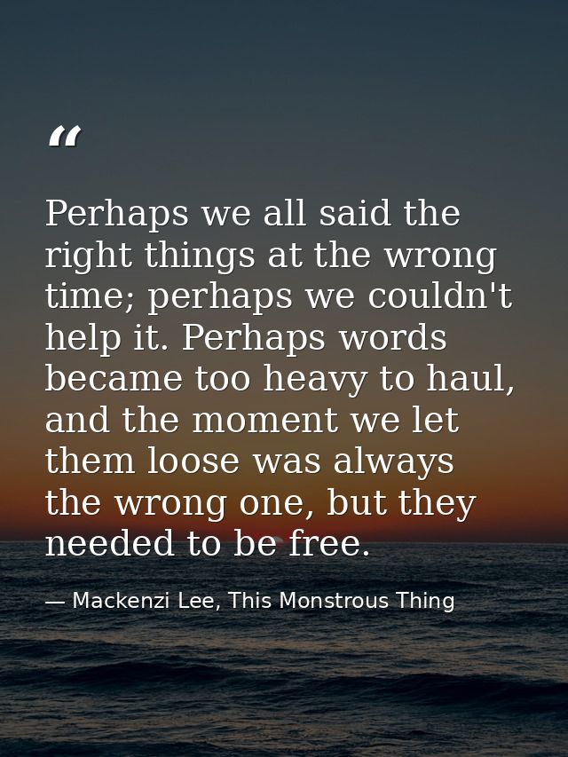 Perhaps we all said the right things at the wrong time; perhaps we couldn't help it. Perhaps words became too heavy to h — Mackenzi Lee, This Monstrous Thing