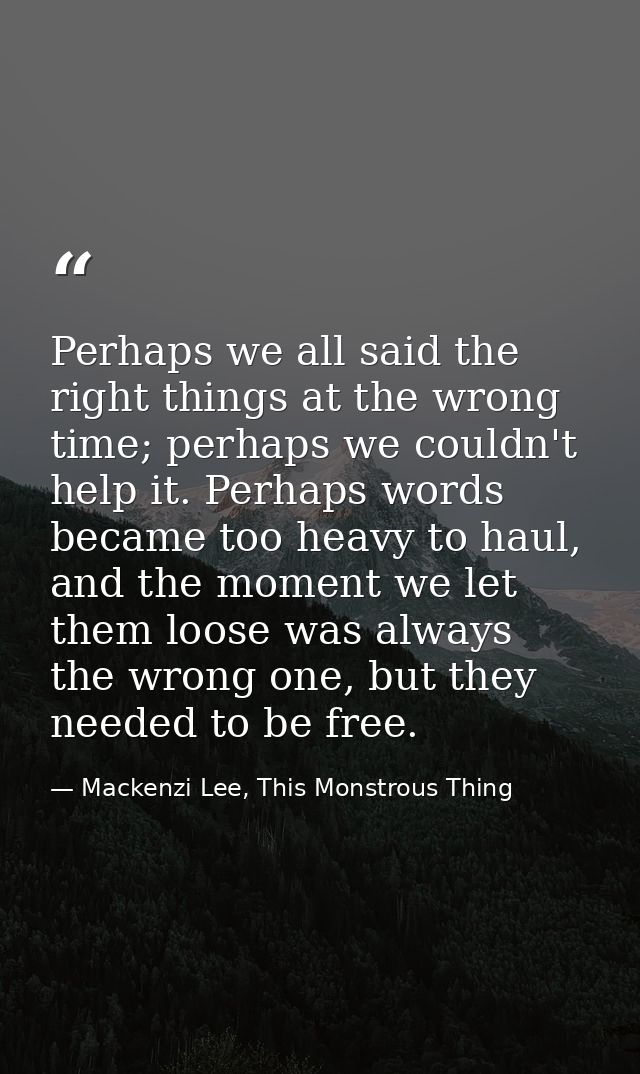 Perhaps we all said the right things at the wrong time; perhaps we couldn't help it. Perhaps words became too heavy to h — Mackenzi Lee, This Monstrous Thing