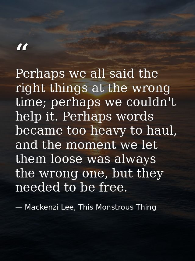 Perhaps we all said the right things at the wrong time; perhaps we couldn't help it. Perhaps words became too heavy to h — Mackenzi Lee, This Monstrous Thing