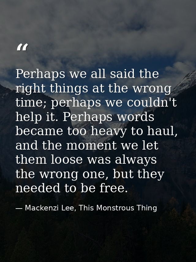 Perhaps we all said the right things at the wrong time; perhaps we couldn't help it. Perhaps words became too heavy to h — Mackenzi Lee, This Monstrous Thing