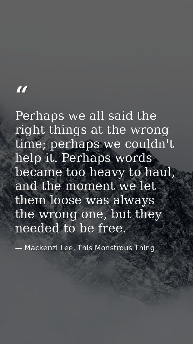 Perhaps we all said the right things at the wrong time; perhaps we couldn't help it. Perhaps words became too heavy to h — Mackenzi Lee, This Monstrous Thing