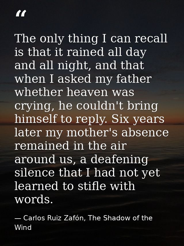 The only thing I can recall is that it rained all day and all night, and that when I asked my father whether heaven was  — Carlos Ruiz Zafón, The Shadow of the Wind