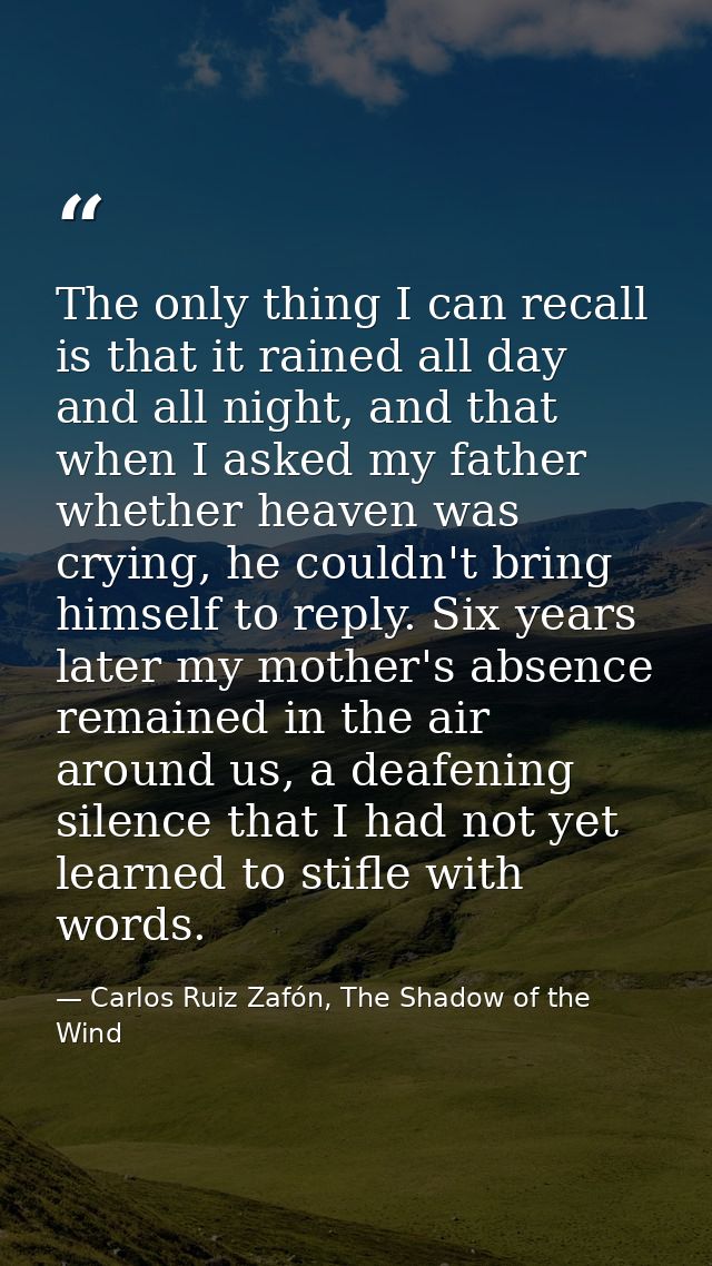 The only thing I can recall is that it rained all day and all night, and that when I asked my father whether heaven was  — Carlos Ruiz Zafón, The Shadow of the Wind