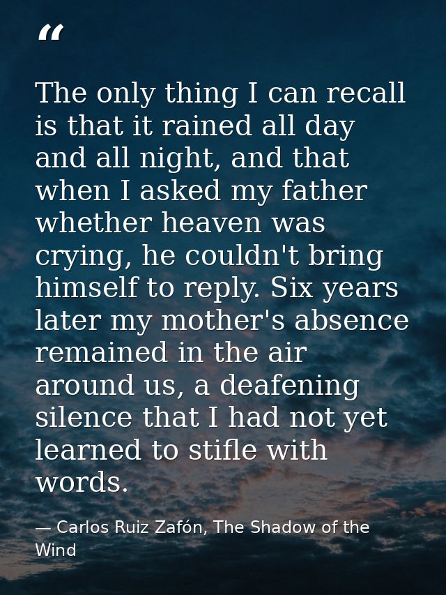 The only thing I can recall is that it rained all day and all night, and that when I asked my father whether heaven was  — Carlos Ruiz Zafón, The Shadow of the Wind