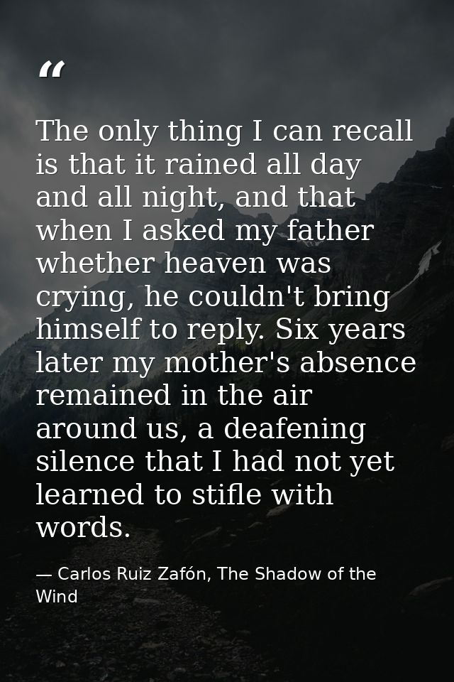 The only thing I can recall is that it rained all day and all night, and that when I asked my father whether heaven was  — Carlos Ruiz Zafón, The Shadow of the Wind