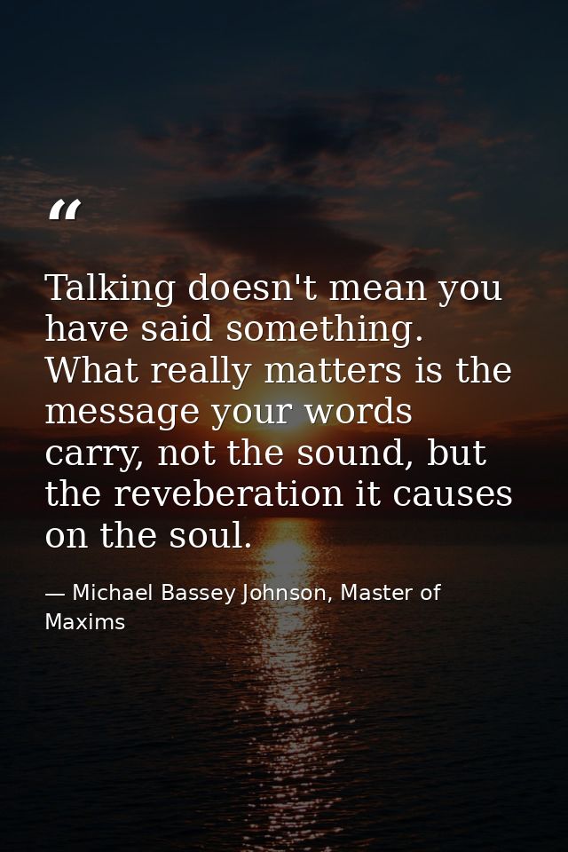 Talking doesn't mean you have said something. What really matters is the message your words carry, not the sound, but th — Michael Bassey Johnson, Master of Maxims