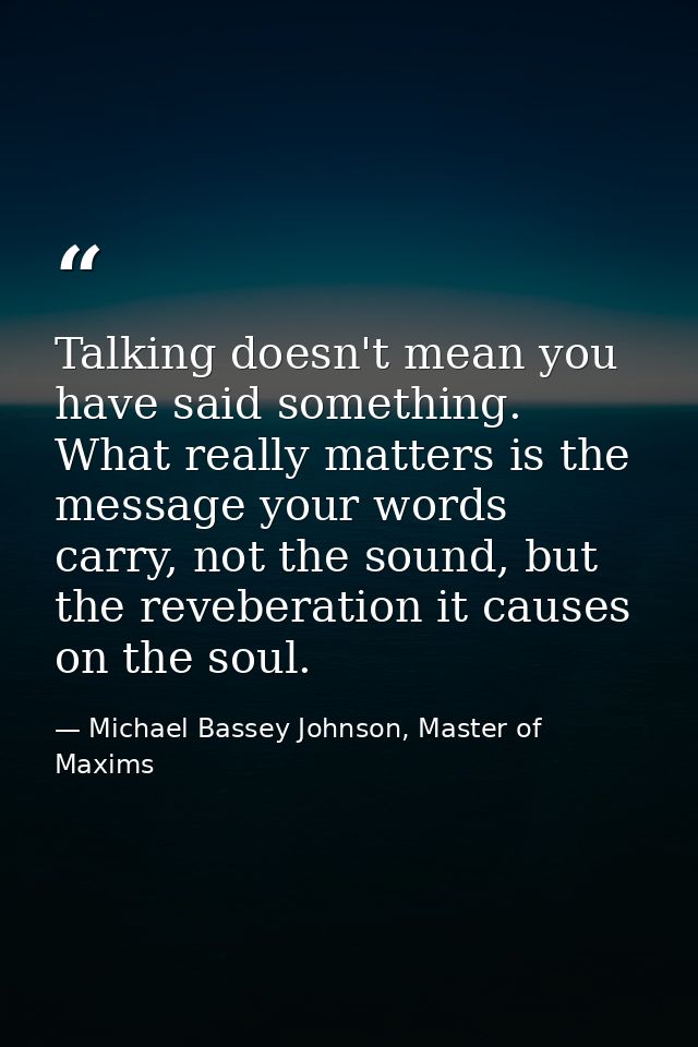 Talking doesn't mean you have said something. What really matters is the message your words carry, not the sound, but th — Michael Bassey Johnson, Master of Maxims