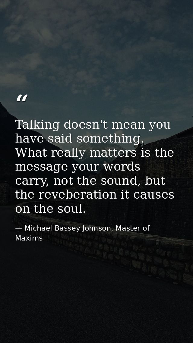Talking doesn't mean you have said something. What really matters is the message your words carry, not the sound, but th — Michael Bassey Johnson, Master of Maxims