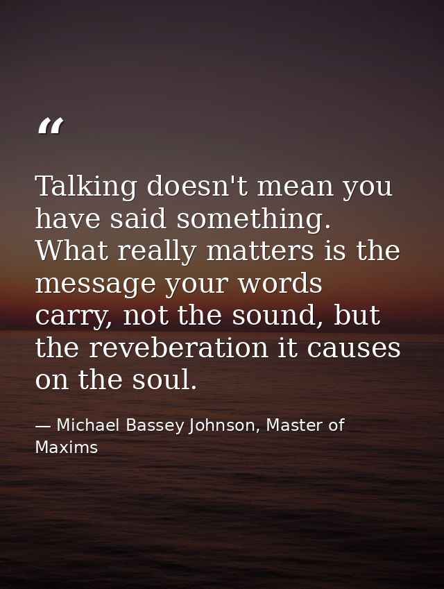 Talking doesn't mean you have said something. What really matters is the message your words carry, not the sound, but th — Michael Bassey Johnson, Master of Maxims