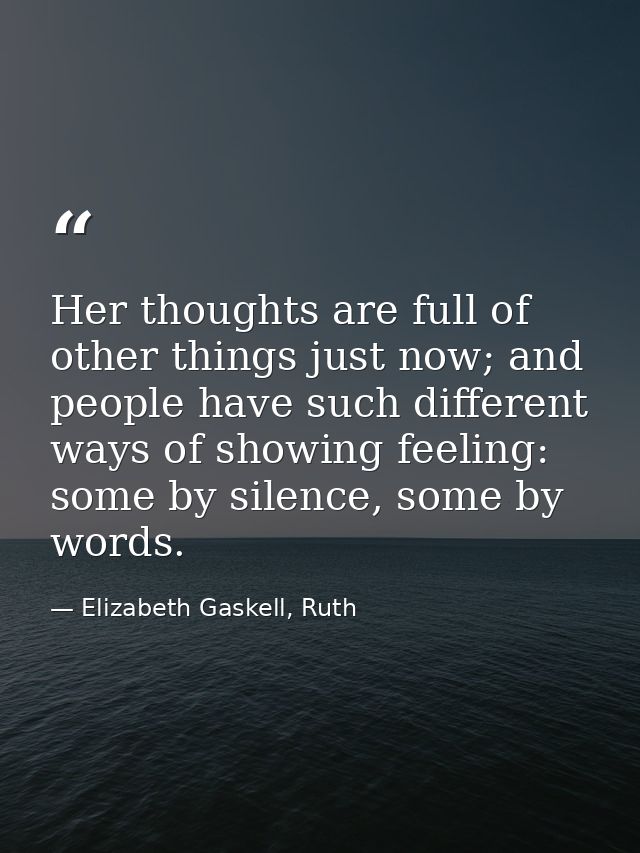 Her thoughts are full of other things just now; and people have such different ways of showing feeling: some by silence, — Elizabeth Gaskell, Ruth